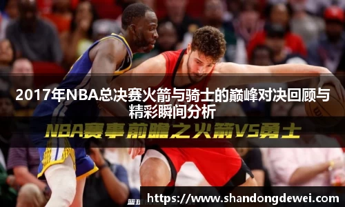 2017年NBA总决赛火箭与骑士的巅峰对决回顾与精彩瞬间分析