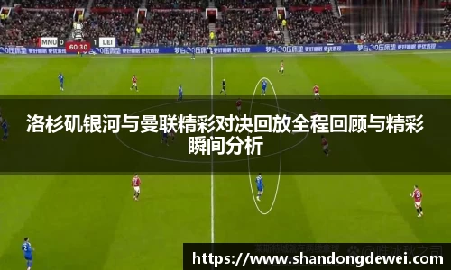 洛杉矶银河与曼联精彩对决回放全程回顾与精彩瞬间分析