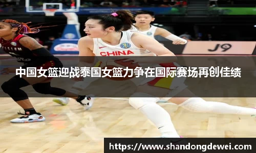中国女篮迎战泰国女篮力争在国际赛场再创佳绩