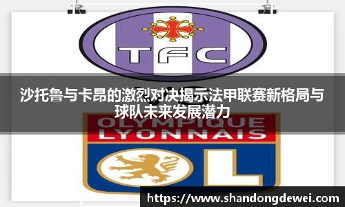 沙托鲁与卡昂的激烈对决揭示法甲联赛新格局与球队未来发展潜力