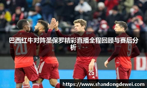 巴西红牛对阵圣保罗精彩直播全程回顾与赛后分析