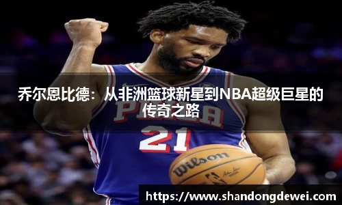 乔尔恩比德：从非洲篮球新星到NBA超级巨星的传奇之路
