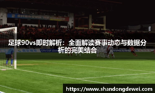 足球90vs即时解析：全面解读赛事动态与数据分析的完美结合