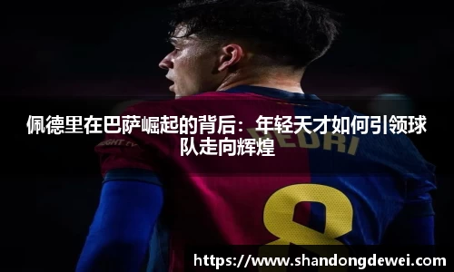 佩德里在巴萨崛起的背后：年轻天才如何引领球队走向辉煌