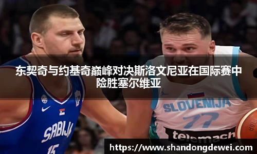 东契奇与约基奇巅峰对决斯洛文尼亚在国际赛中险胜塞尔维亚