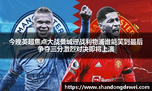 今晚英超焦点大战曼城迎战利物浦谁能笑到最后争夺三分激烈对决即将上演